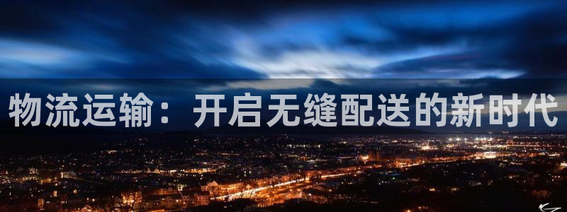 旺财28注册平台：物流运输：开启无缝